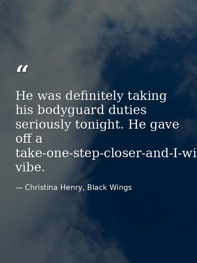 He was definitely taking his bodyguard duties seriously tonight. He gave off a take-one-step-closer-and-I-will-show-you- — Christina Henry, Black Wings