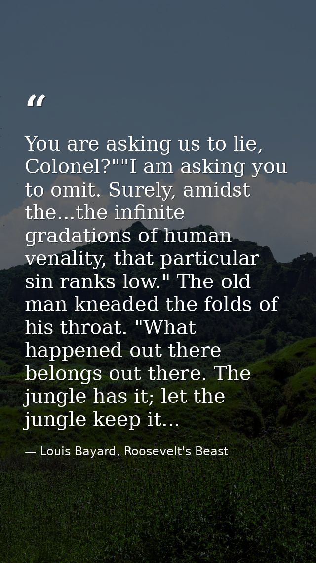You are asking us to lie, Colonel?""I am asking you to omit. Surely, amidst the...the infinite gradations of human venal — Louis Bayard, Roosevelt's Beast