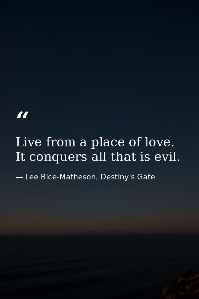 Live from a place of love. It conquers all that is evil. — Lee Bice-Matheson, Destiny's Gate