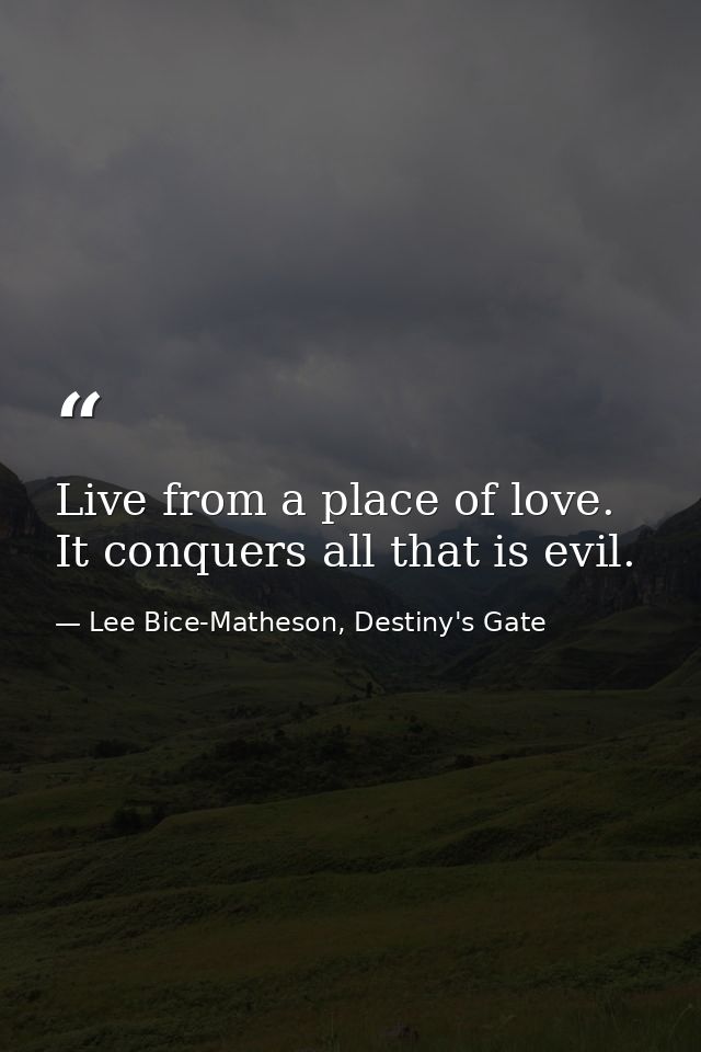 Live from a place of love. It conquers all that is evil. — Lee Bice-Matheson, Destiny's Gate