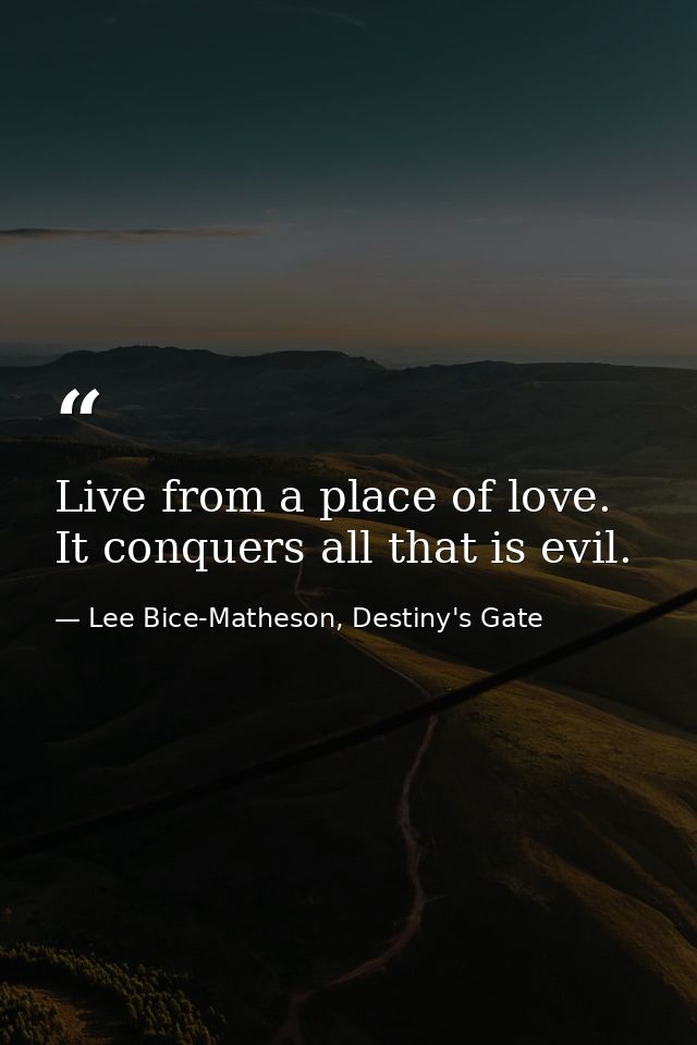 Live from a place of love. It conquers all that is evil. — Lee Bice-Matheson, Destiny's Gate