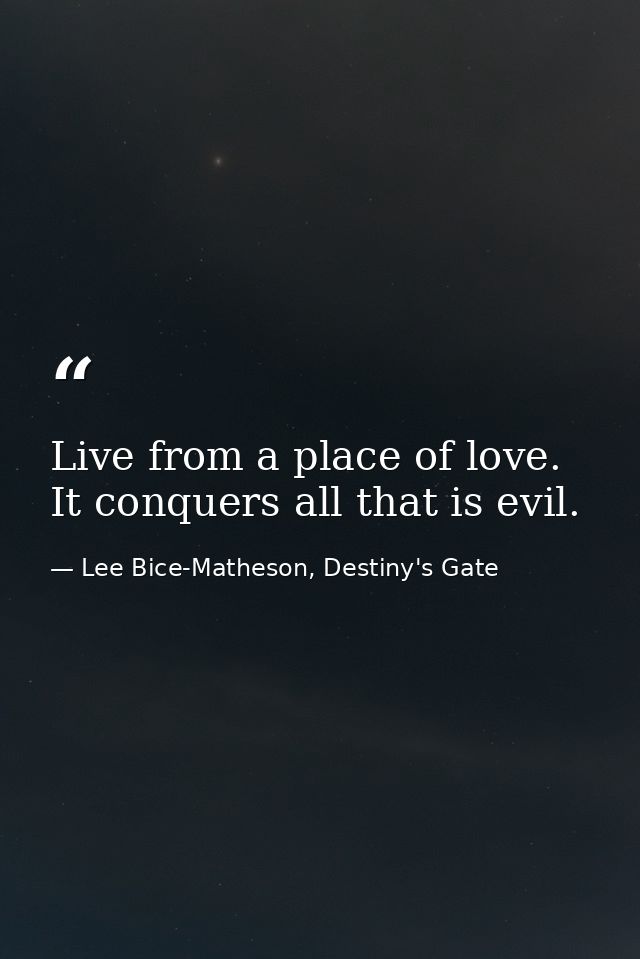 Live from a place of love. It conquers all that is evil. — Lee Bice-Matheson, Destiny's Gate