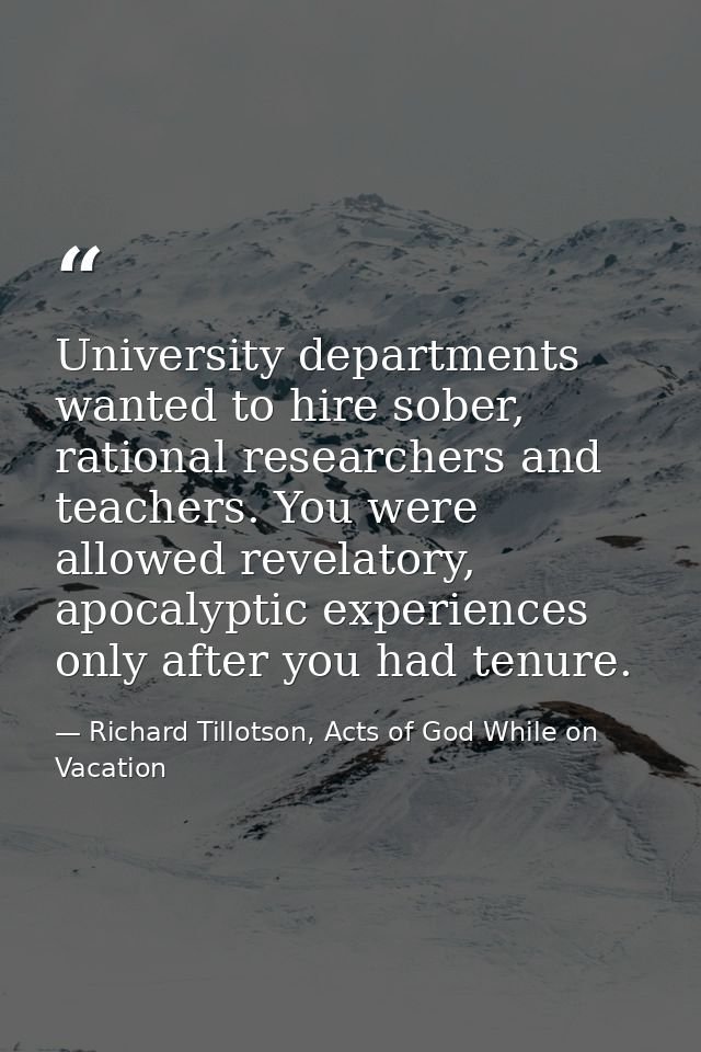 University departments wanted to hire sober, rational researchers and teachers. You were allowed revelatory, apocalyptic — Richard Tillotson, Acts of God While on Vacation