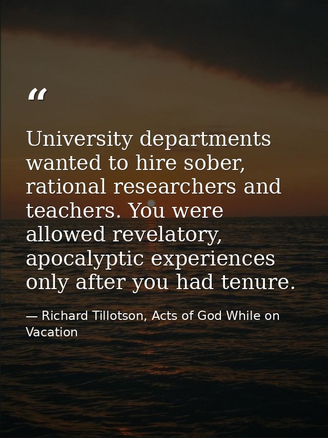 University departments wanted to hire sober, rational researchers and teachers. You were allowed revelatory, apocalyptic — Richard Tillotson, Acts of God While on Vacation