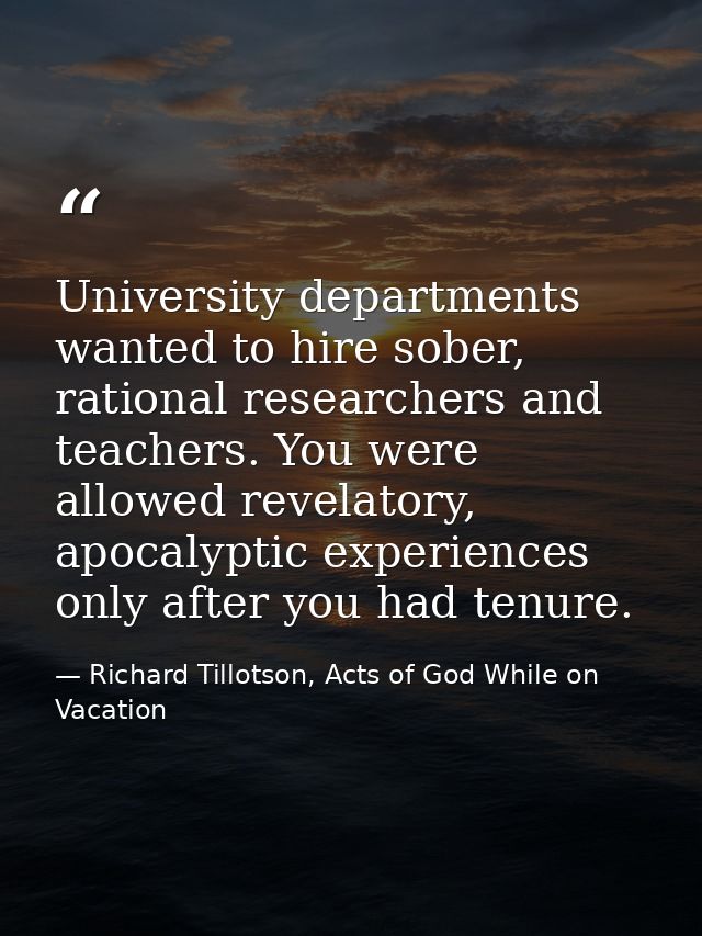 University departments wanted to hire sober, rational researchers and teachers. You were allowed revelatory, apocalyptic — Richard Tillotson, Acts of God While on Vacation