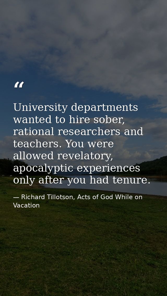 University departments wanted to hire sober, rational researchers and teachers. You were allowed revelatory, apocalyptic — Richard Tillotson, Acts of God While on Vacation