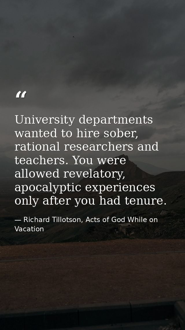 University departments wanted to hire sober, rational researchers and teachers. You were allowed revelatory, apocalyptic — Richard Tillotson, Acts of God While on Vacation