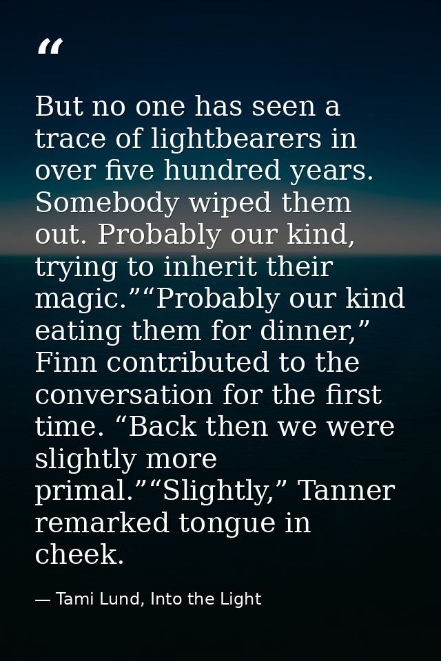 But no one has seen a trace of lightbearers in over five hundred years. Somebody wiped them out. Probably our kind, tryi — Tami Lund, Into the Light