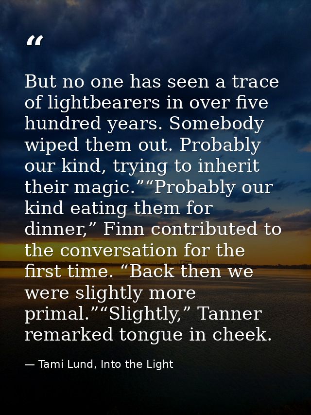 But no one has seen a trace of lightbearers in over five hundred years. Somebody wiped them out. Probably our kind, tryi — Tami Lund, Into the Light