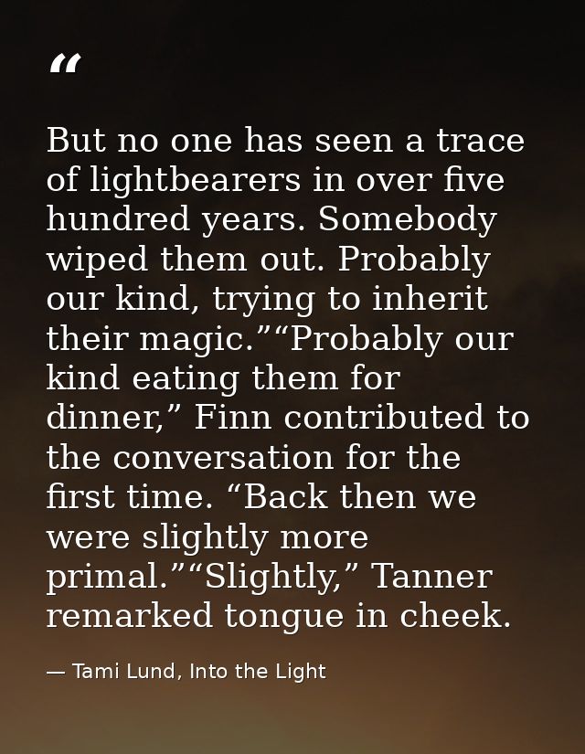 But no one has seen a trace of lightbearers in over five hundred years. Somebody wiped them out. Probably our kind, tryi — Tami Lund, Into the Light