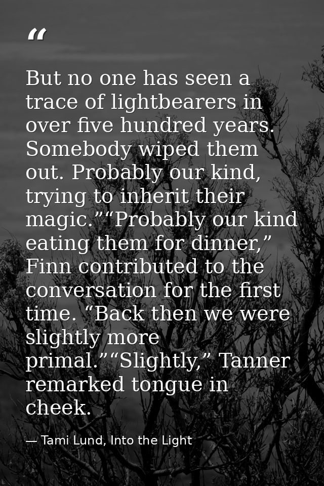 But no one has seen a trace of lightbearers in over five hundred years. Somebody wiped them out. Probably our kind, tryi — Tami Lund, Into the Light