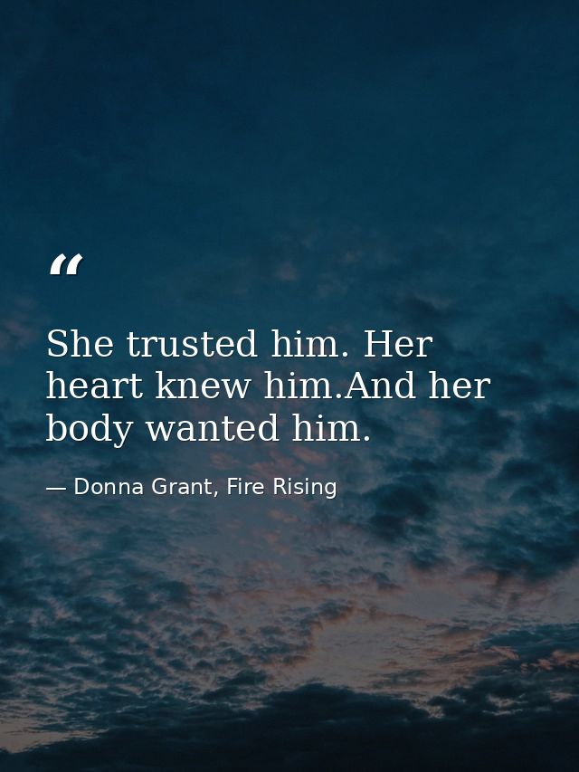 She trusted him. Her heart knew him.And her body wanted him. — Donna Grant, Fire Rising