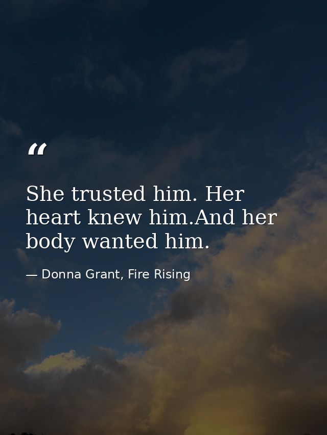 She trusted him. Her heart knew him.And her body wanted him. — Donna Grant, Fire Rising