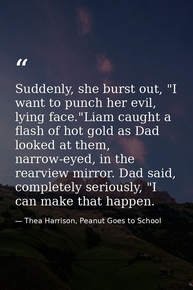 Suddenly, she burst out, "I want to punch her evil, lying face."Liam caught a flash of hot gold as Dad looked at them, n — Thea Harrison, Peanut Goes to School