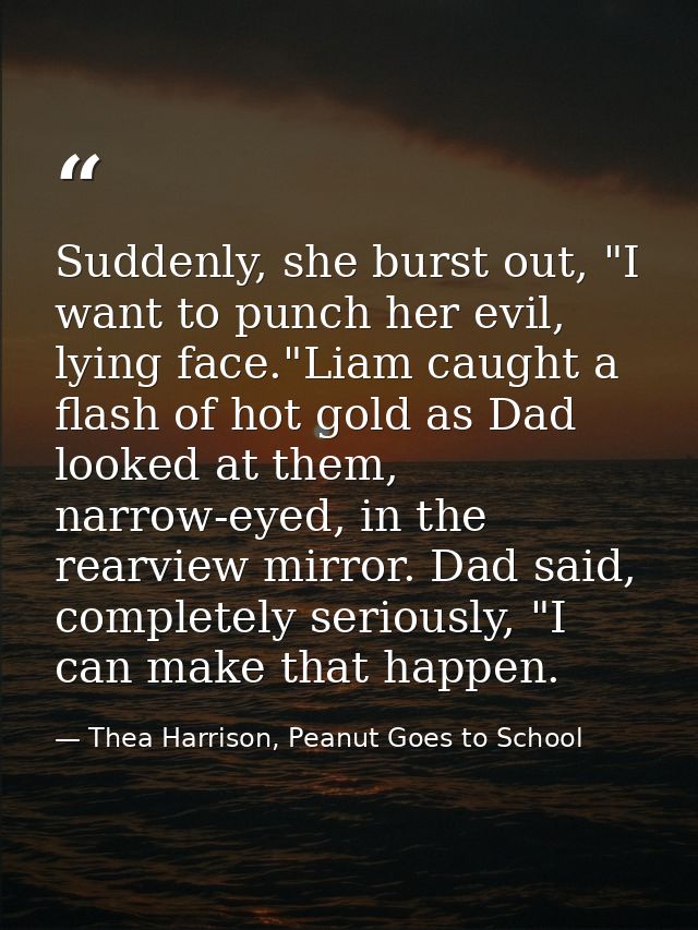 Suddenly, she burst out, "I want to punch her evil, lying face."Liam caught a flash of hot gold as Dad looked at them, n — Thea Harrison, Peanut Goes to School
