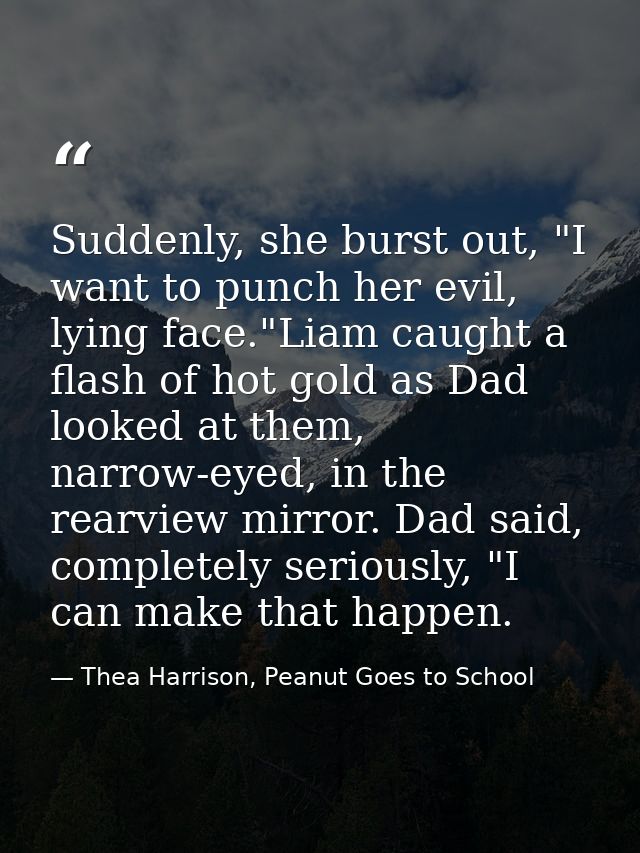 Suddenly, she burst out, "I want to punch her evil, lying face."Liam caught a flash of hot gold as Dad looked at them, n — Thea Harrison, Peanut Goes to School