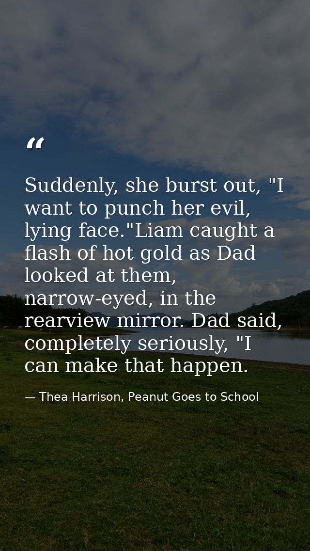 Suddenly, she burst out, "I want to punch her evil, lying face."Liam caught a flash of hot gold as Dad looked at them, n — Thea Harrison, Peanut Goes to School