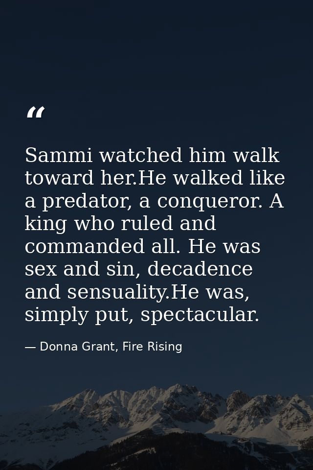 Sammi watched him walk toward her.He walked like a predator, a conqueror. A king who ruled and commanded all. He was sex — Donna Grant, Fire Rising