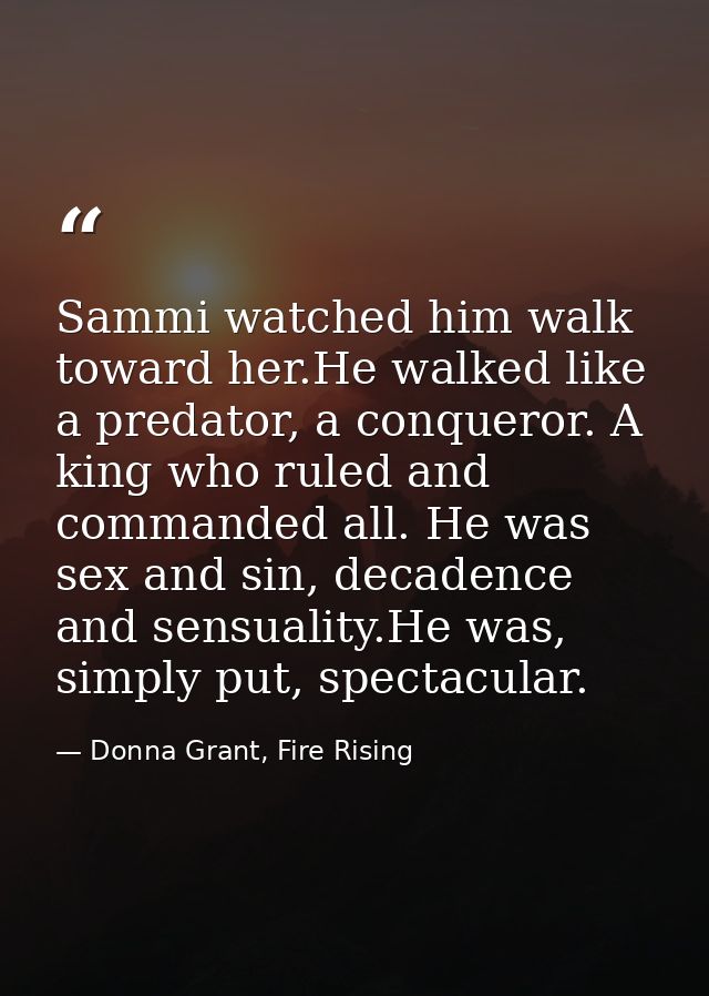 Sammi watched him walk toward her.He walked like a predator, a conqueror. A king who ruled and commanded all. He was sex — Donna Grant, Fire Rising