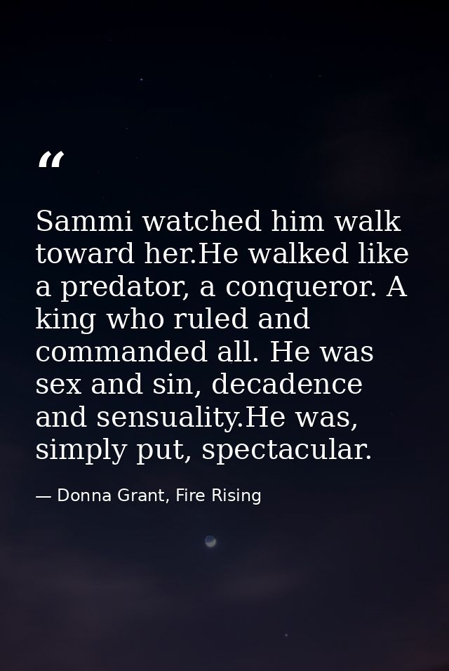 Sammi watched him walk toward her.He walked like a predator, a conqueror. A king who ruled and commanded all. He was sex — Donna Grant, Fire Rising