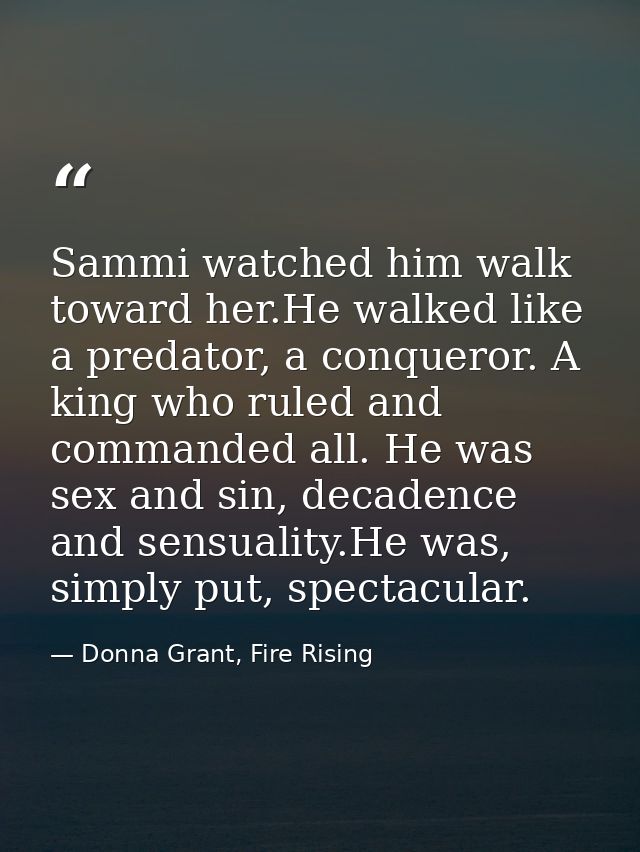 Sammi watched him walk toward her.He walked like a predator, a conqueror. A king who ruled and commanded all. He was sex — Donna Grant, Fire Rising