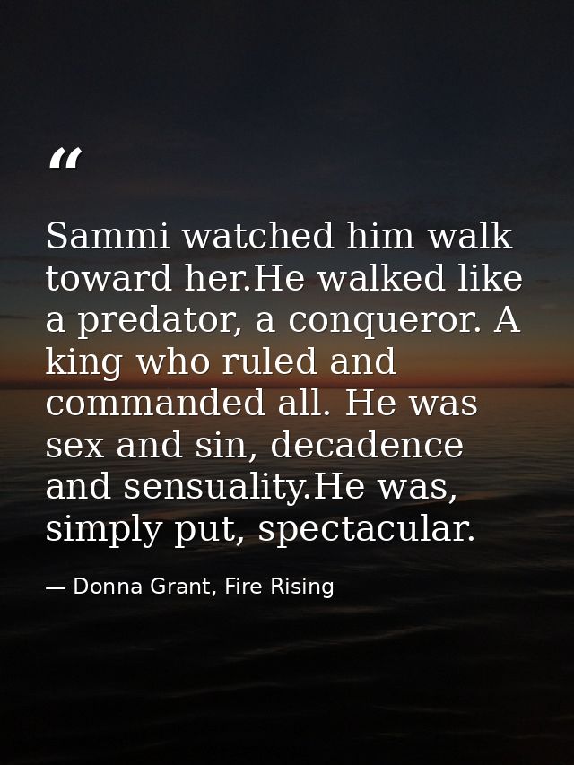 Sammi watched him walk toward her.He walked like a predator, a conqueror. A king who ruled and commanded all. He was sex — Donna Grant, Fire Rising