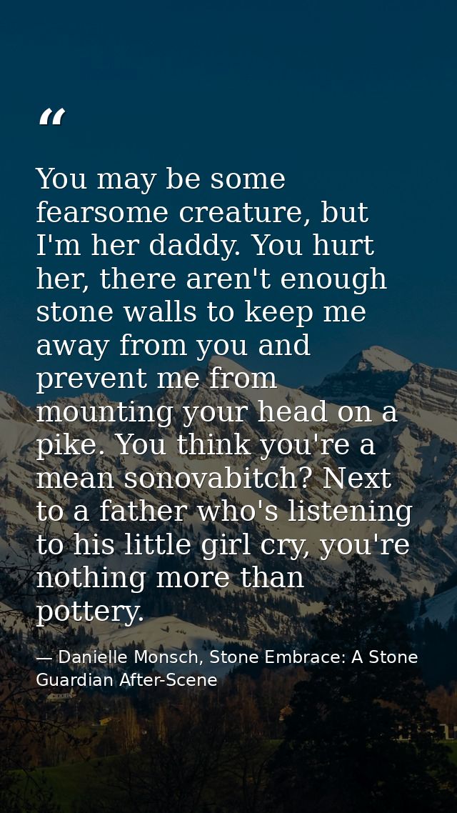 You may be some fearsome creature, but I'm her daddy. You hurt her, there aren't enough stone walls to keep me away from — Danielle Monsch, Stone Embrace: A Stone Guardian After-Scene
