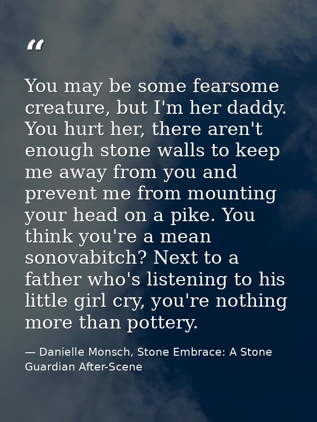 You may be some fearsome creature, but I'm her daddy. You hurt her, there aren't enough stone walls to keep me away from — Danielle Monsch, Stone Embrace: A Stone Guardian After-Scene