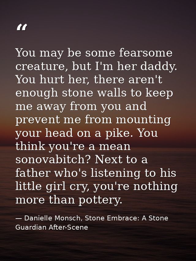 You may be some fearsome creature, but I'm her daddy. You hurt her, there aren't enough stone walls to keep me away from — Danielle Monsch, Stone Embrace: A Stone Guardian After-Scene