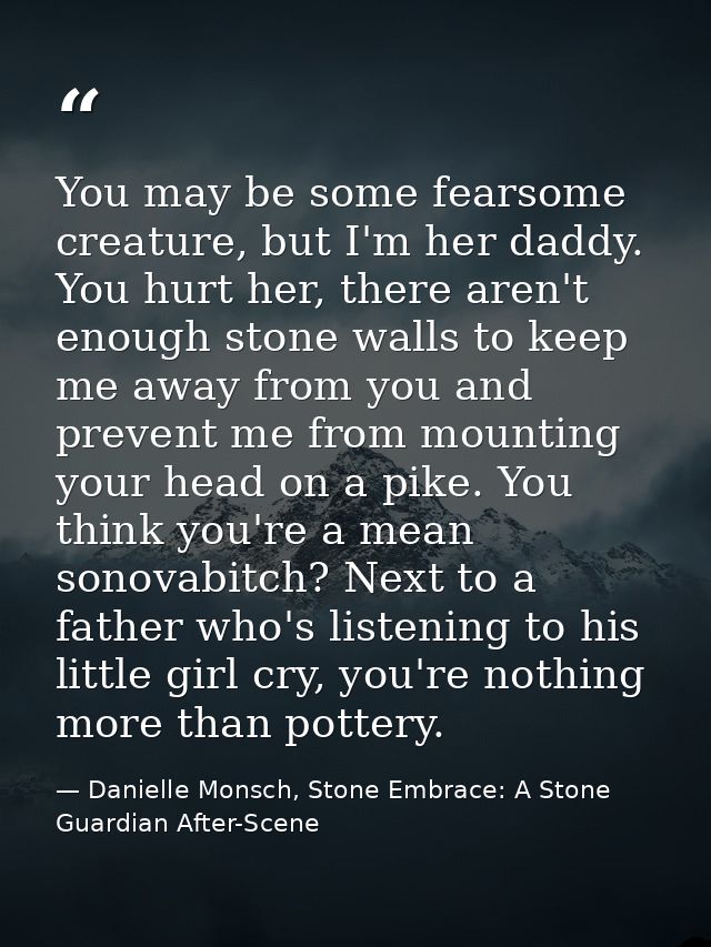 You may be some fearsome creature, but I'm her daddy. You hurt her, there aren't enough stone walls to keep me away from — Danielle Monsch, Stone Embrace: A Stone Guardian After-Scene