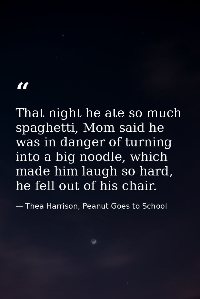That night he ate so much spaghetti, Mom said he was in danger of turning into a big noodle, which made him laugh so har — Thea Harrison, Peanut Goes to School