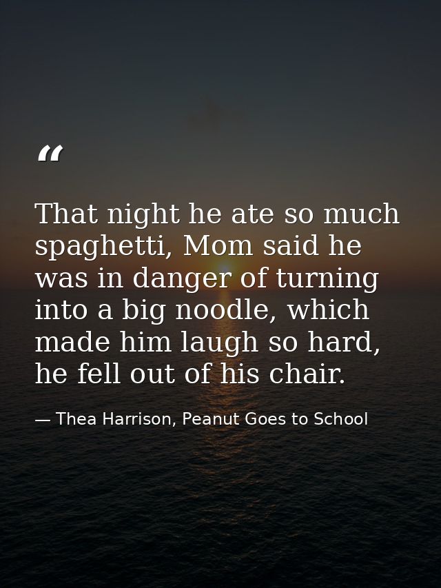 That night he ate so much spaghetti, Mom said he was in danger of turning into a big noodle, which made him laugh so har — Thea Harrison, Peanut Goes to School