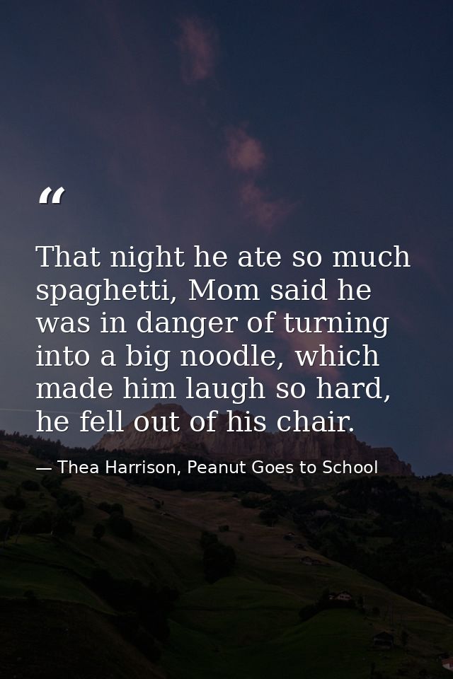 That night he ate so much spaghetti, Mom said he was in danger of turning into a big noodle, which made him laugh so har — Thea Harrison, Peanut Goes to School