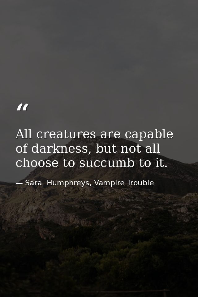 All creatures are capable of darkness, but not all choose to succumb to it. — Sara  Humphreys, Vampire Trouble