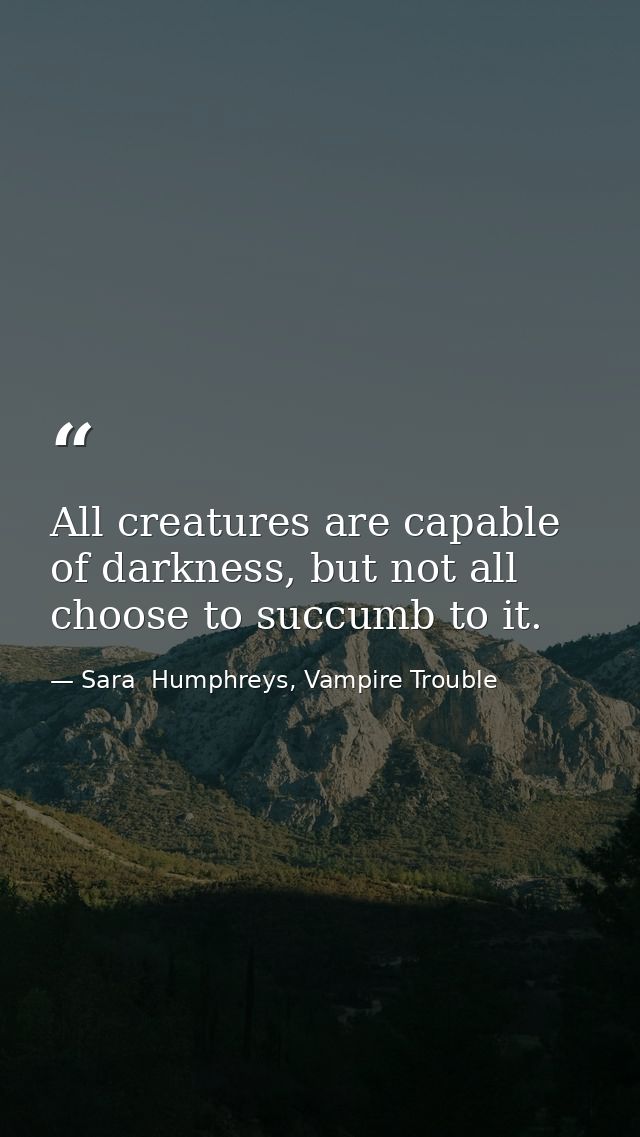 All creatures are capable of darkness, but not all choose to succumb to it. — Sara  Humphreys, Vampire Trouble