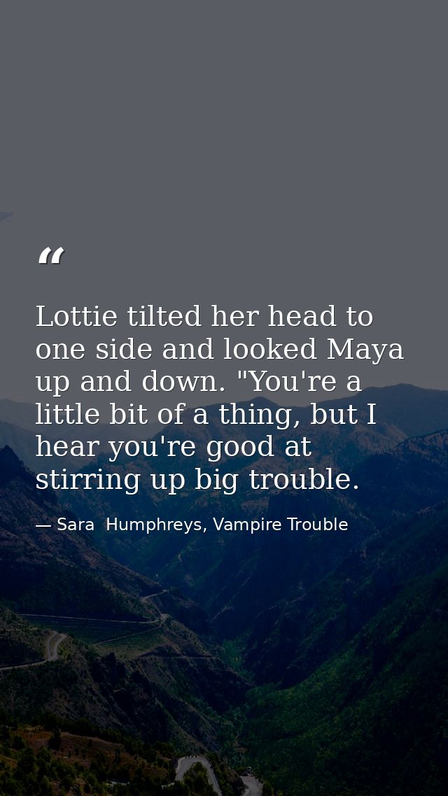 Lottie tilted her head to one side and looked Maya up and down. "You're a little bit of a thing, but I hear you're good  — Sara  Humphreys, Vampire Trouble