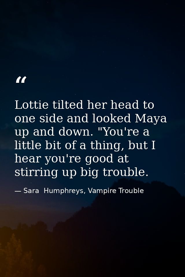 Lottie tilted her head to one side and looked Maya up and down. "You're a little bit of a thing, but I hear you're good  — Sara  Humphreys, Vampire Trouble