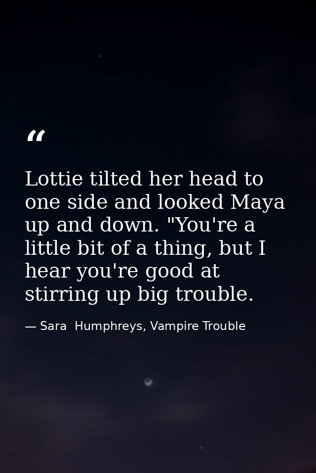 Lottie tilted her head to one side and looked Maya up and down. "You're a little bit of a thing, but I hear you're good  — Sara  Humphreys, Vampire Trouble