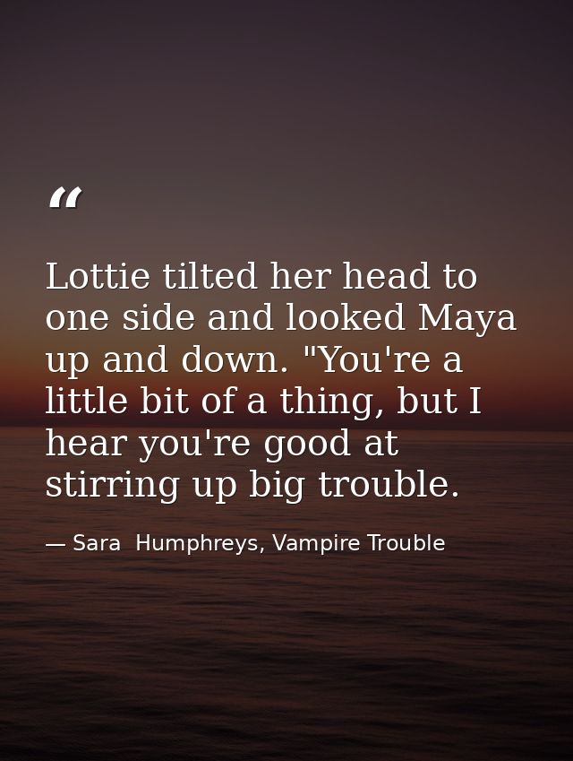 Lottie tilted her head to one side and looked Maya up and down. "You're a little bit of a thing, but I hear you're good  — Sara  Humphreys, Vampire Trouble