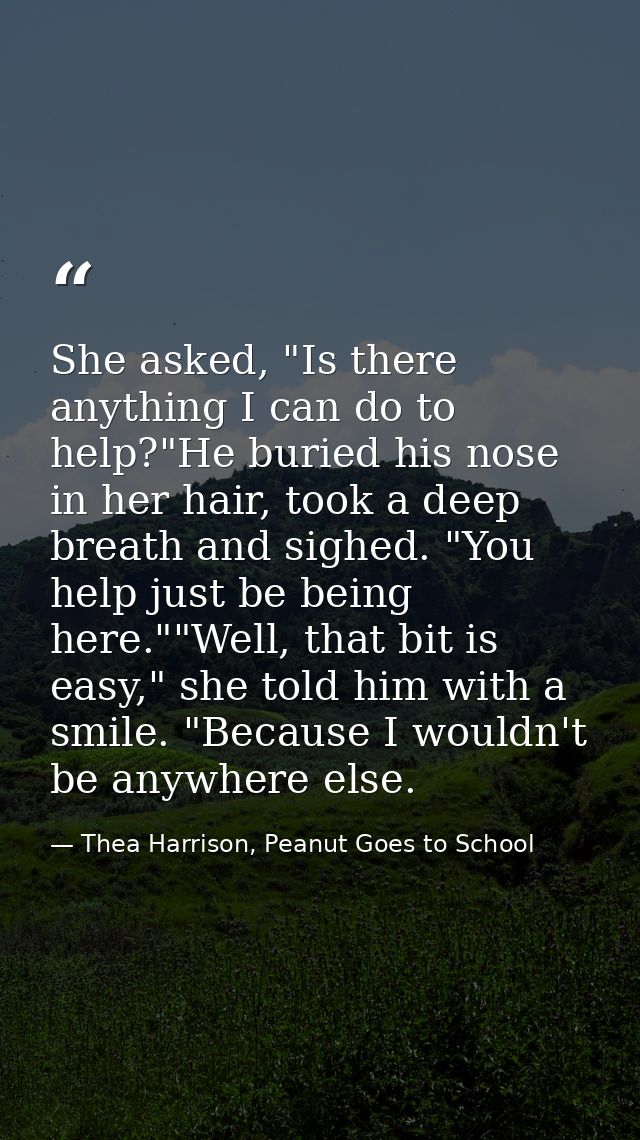 She asked, "Is there anything I can do to help?"He buried his nose in her hair, took a deep breath and sighed. "You help — Thea Harrison, Peanut Goes to School