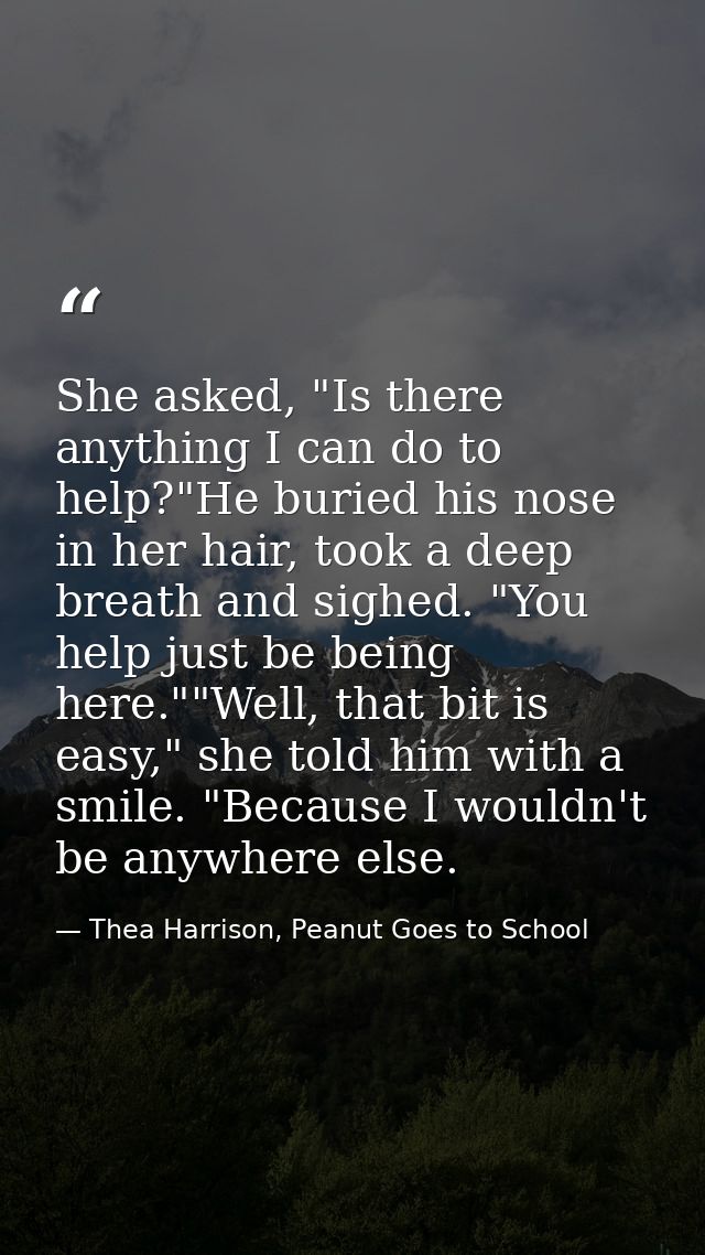 She asked, "Is there anything I can do to help?"He buried his nose in her hair, took a deep breath and sighed. "You help — Thea Harrison, Peanut Goes to School