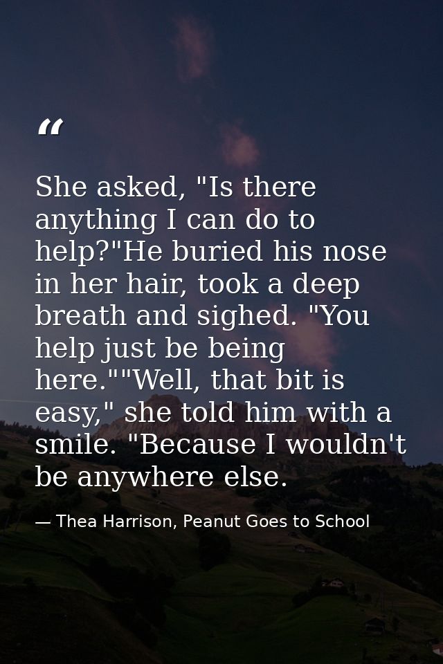 She asked, "Is there anything I can do to help?"He buried his nose in her hair, took a deep breath and sighed. "You help — Thea Harrison, Peanut Goes to School