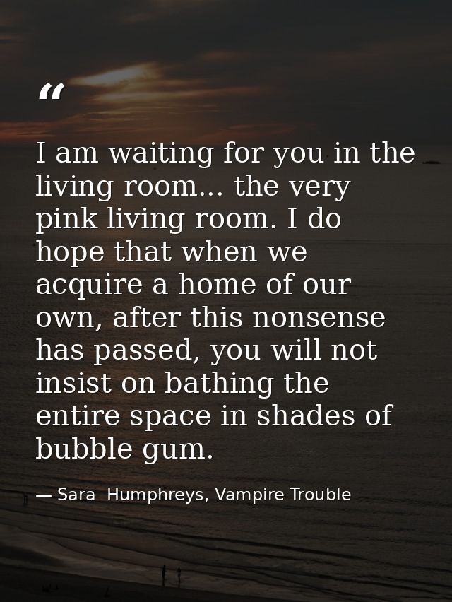 I am waiting for you in the living room... the very pink living room. I do hope that when we acquire a home of our own,  — Sara  Humphreys, Vampire Trouble