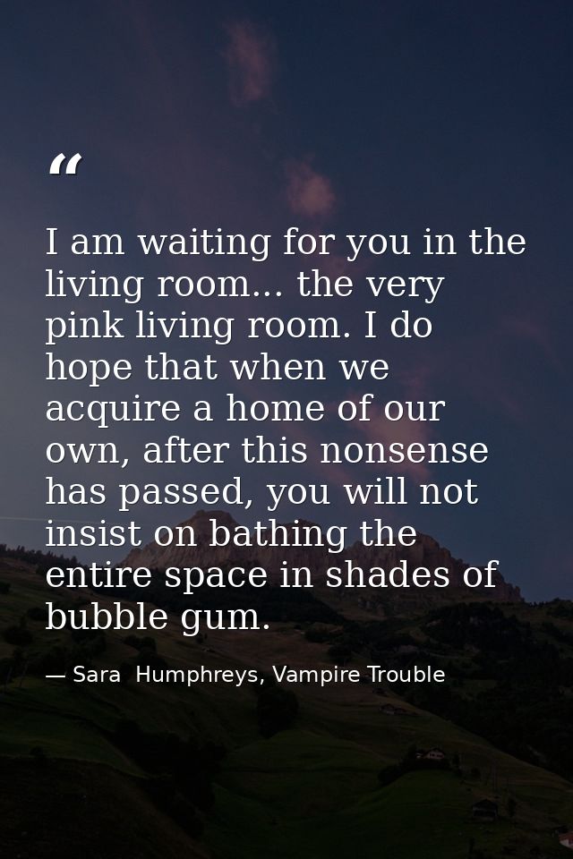 I am waiting for you in the living room... the very pink living room. I do hope that when we acquire a home of our own,  — Sara  Humphreys, Vampire Trouble