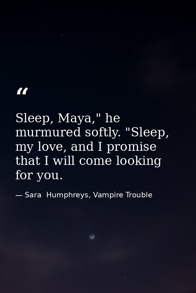 Sleep, Maya," he murmured softly. "Sleep, my love, and I promise that I will come looking for you. — Sara  Humphreys, Vampire Trouble