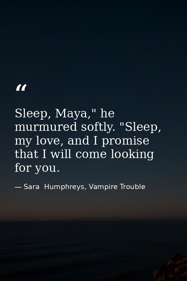 Sleep, Maya," he murmured softly. "Sleep, my love, and I promise that I will come looking for you. — Sara  Humphreys, Vampire Trouble