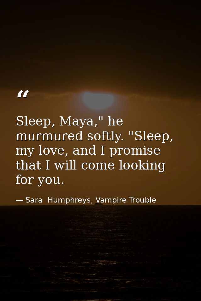 Sleep, Maya," he murmured softly. "Sleep, my love, and I promise that I will come looking for you. — Sara  Humphreys, Vampire Trouble