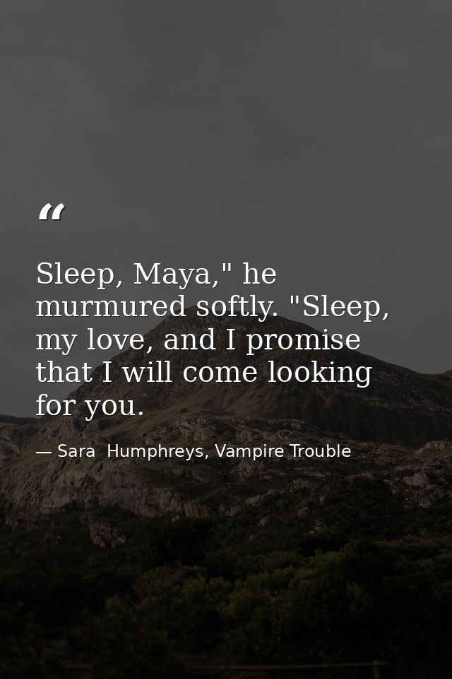 Sleep, Maya," he murmured softly. "Sleep, my love, and I promise that I will come looking for you. — Sara  Humphreys, Vampire Trouble