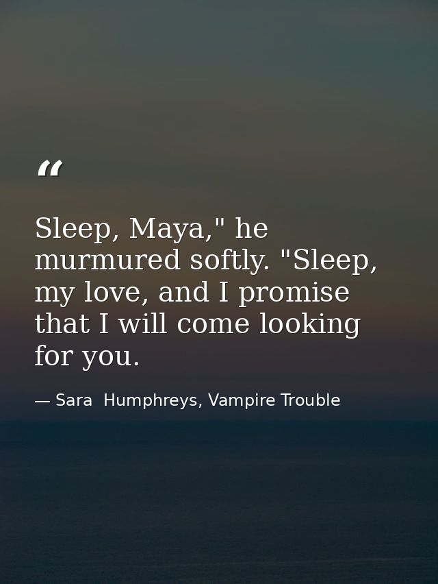 Sleep, Maya," he murmured softly. "Sleep, my love, and I promise that I will come looking for you. — Sara  Humphreys, Vampire Trouble