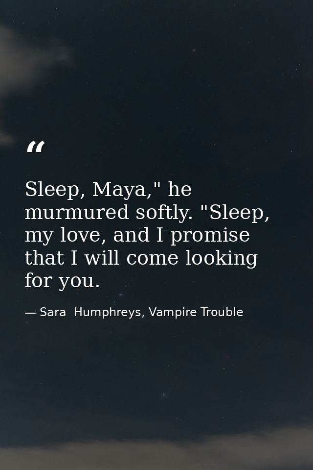 Sleep, Maya," he murmured softly. "Sleep, my love, and I promise that I will come looking for you. — Sara  Humphreys, Vampire Trouble